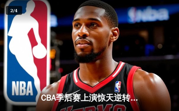 CBA季后赛上演惊天逆转！辽宁本钢加时赛128-125险胜广东宏远 - 2