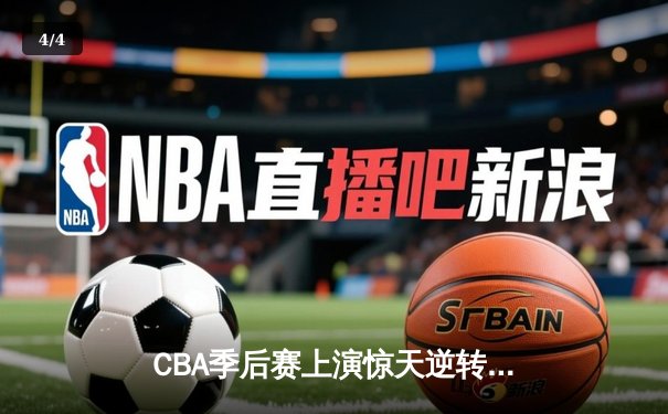 CBA季后赛上演惊天逆转！辽宁本钢加时赛128-125险胜广东宏远 - 4