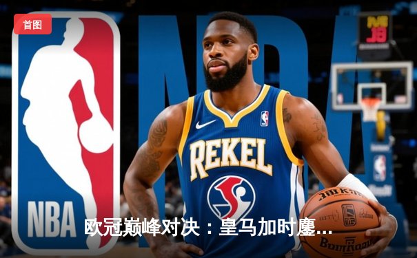 欧冠巅峰对决：皇马加时鏖战3-2力克拜仁，本泽马双响维尼修斯绝杀