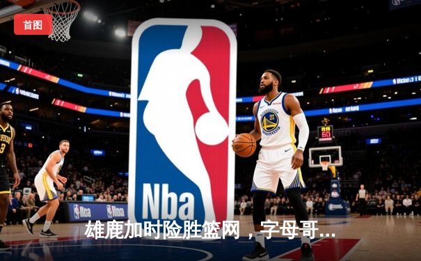 雄鹿加时险胜篮网，字母哥44分主宰密尔沃基之夜